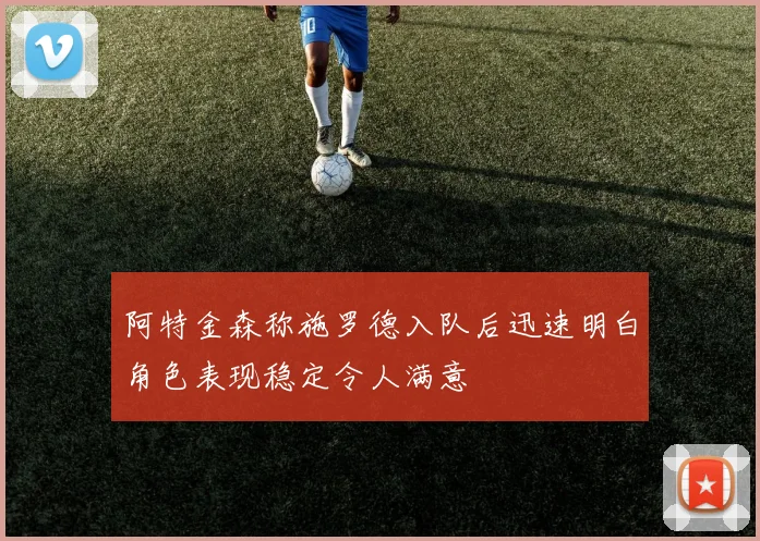 阿特金森称施罗德入队后迅速明白角色表现稳定令人满意