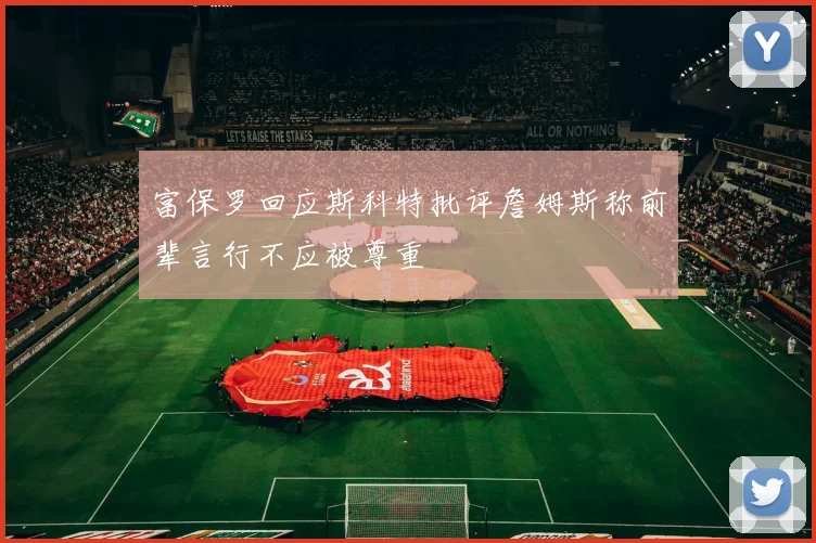 富保罗回应斯科特批评詹姆斯称前辈言行不应被尊重