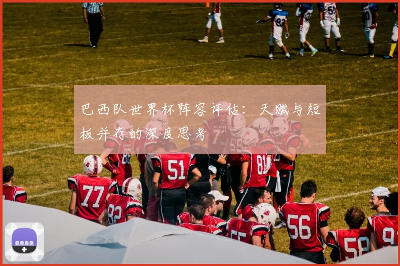 巴西队世界杯阵容评估：天赋与短板并存的深度思考