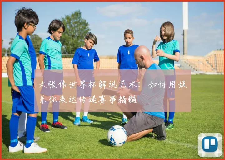 大张伟世界杯解说艺术：如何用娱乐化表达传递赛事精髓