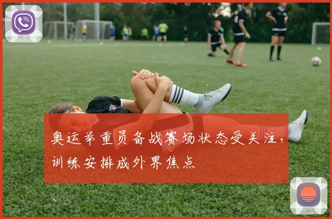 奥运举重员备战赛场状态受关注，训练安排成外界焦点