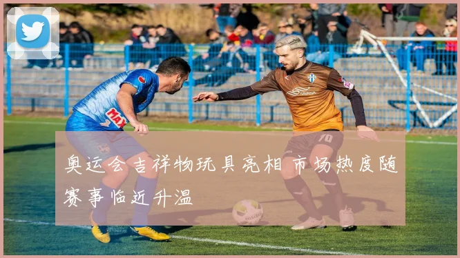 奥运会吉祥物玩具亮相 市场热度随赛事临近升温